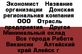 Экономист › Название организации ­ Донская региональная компания, ООО › Отрасль предприятия ­ Другое › Минимальный оклад ­ 23 000 - Все города Работа » Вакансии   . Алтайский край,Алейск г.